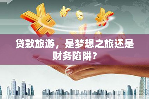 戚墅堰贷款旅游，是梦想之旅还是财务陷阱？