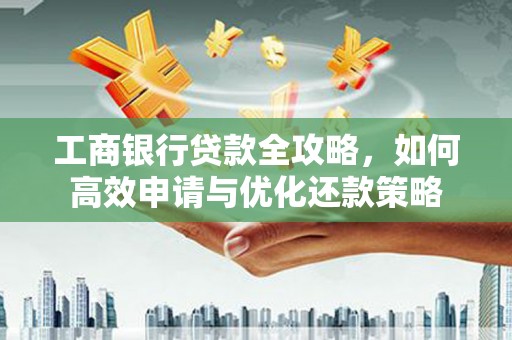 三角工商银行贷款全攻略，如何高效申请与优化还款策略