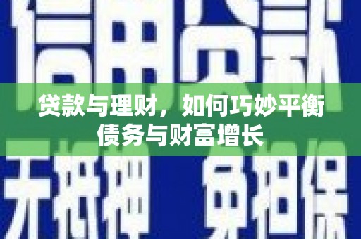 贺兰贷款与理财，如何巧妙平衡债务与财富增长