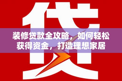 黄南装修贷款全攻略，如何轻松获得资金，打造理想家居