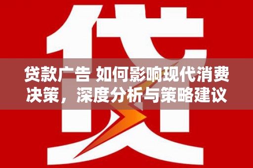 同德贷款广告 如何影响现代消费决策，深度分析与策略建议