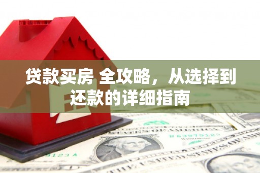 阆中贷款买房 全攻略，从选择到还款的详细指南