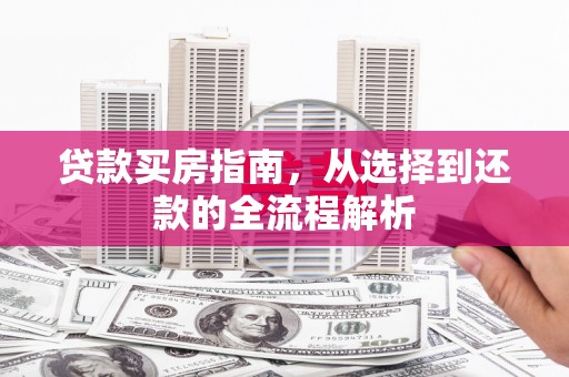 户县贷款买房指南，从选择到还款的全流程解析