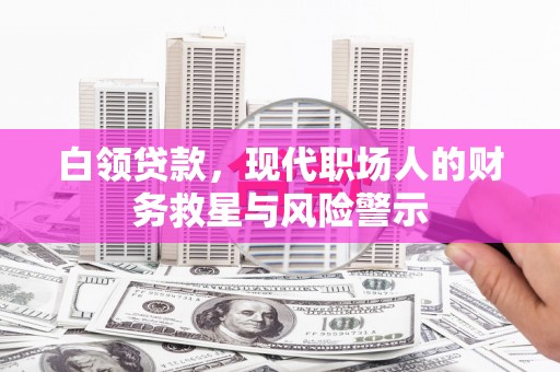 修文白领贷款，现代职场人的财务救星与风险警示