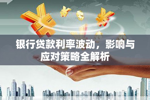 平潭银行贷款利率波动，影响与应对策略全解析