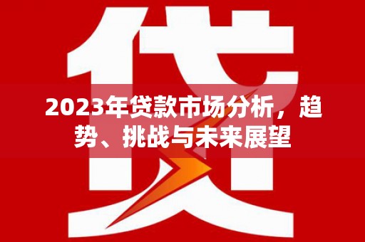 吴起2023年贷款市场分析，趋势、挑战与未来展望