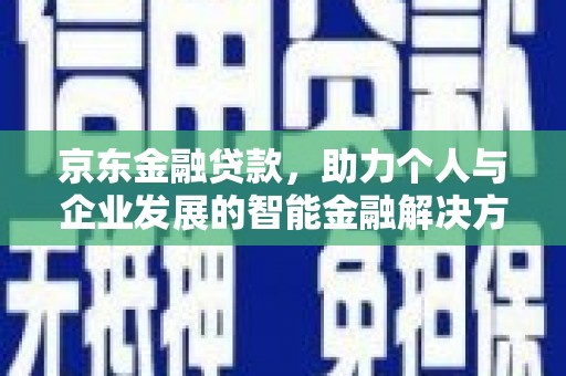 雄安新区京东金融贷款，助力个人与企业发展的智能金融解决方案