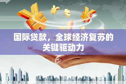 新绛国际贷款，全球经济复苏的关键驱动力