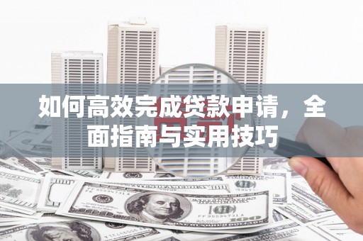 阿巴嘎旗如何高效完成贷款申请，全面指南与实用技巧