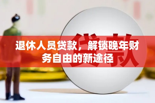 德钦退休人员贷款，解锁晚年财务自由的新途径