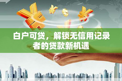 松溪白户可贷，解锁无信用记录者的贷款新机遇