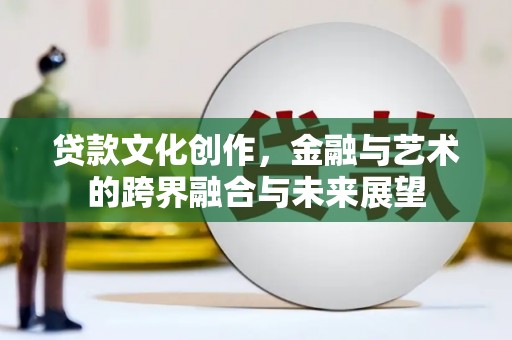 灌阳贷款文化创作，金融与艺术的跨界融合与未来展望