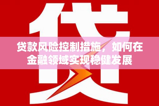 集美贷款风险控制措施，如何在金融领域实现稳健发展