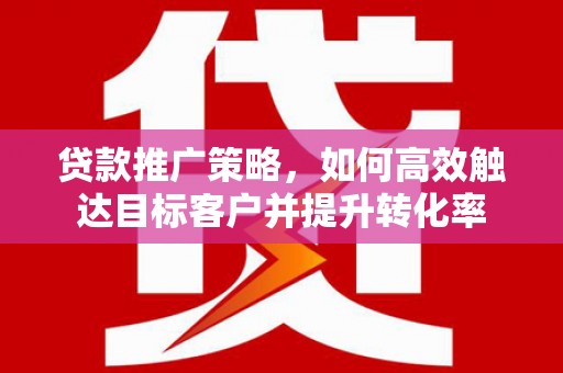 荣县贷款推广策略，如何高效触达目标客户并提升转化率