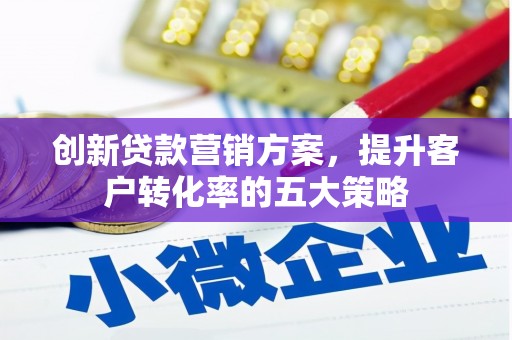 琼中创新贷款营销方案，提升客户转化率的五大策略