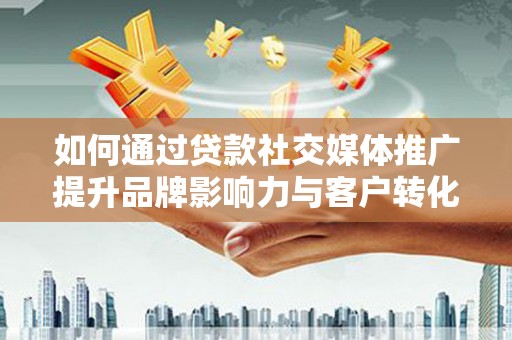 夏县如何通过贷款社交媒体推广提升品牌影响力与客户转化率