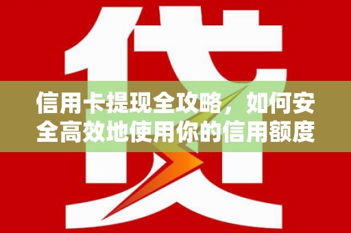 新店信用卡提现全攻略，如何安全高效地使用你的信用额度