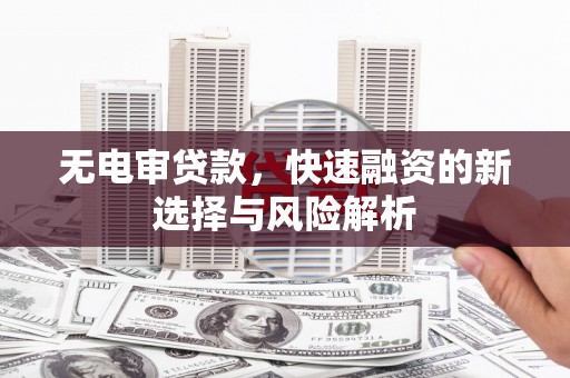 吉州无电审贷款，快速融资的新选择与风险解析