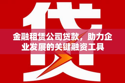 南化金融租赁公司贷款，助力企业发展的关键融资工具