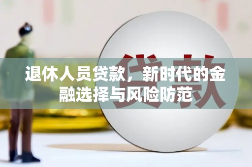 巴音郭楞蒙古退休人员贷款，新时代的金融选择与风险防范