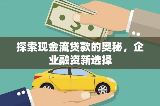 古县探索现金流贷款的奥秘，企业融资新选择