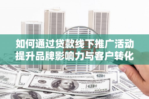 阳泉如何通过贷款线下推广活动提升品牌影响力与客户转化率