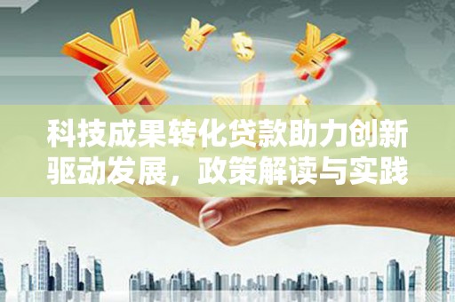 剑川科技成果转化贷款助力创新驱动发展，政策解读与实践探索