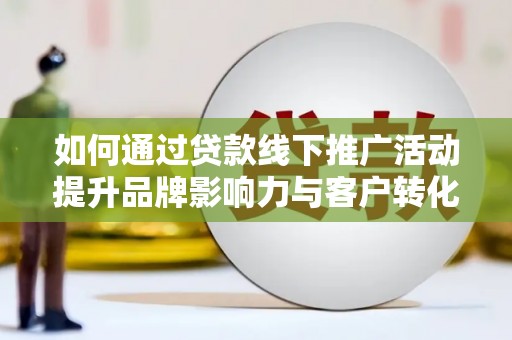 屏山如何通过贷款线下推广活动提升品牌影响力与客户转化率