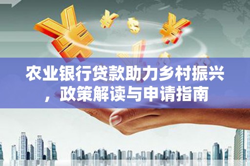 和平农业银行贷款助力乡村振兴，政策解读与申请指南