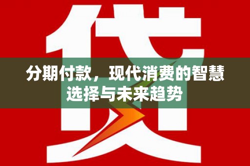 阳西分期付款，现代消费的智慧选择与未来趋势