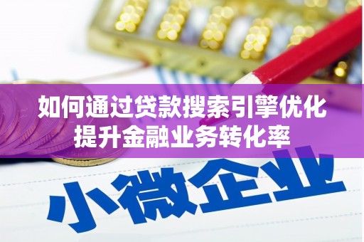 安岳如何通过贷款搜索引擎优化提升金融业务转化率