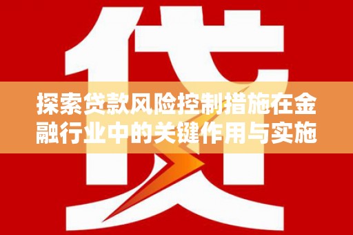 开平探索贷款风险控制措施在金融行业中的关键作用与实施策略