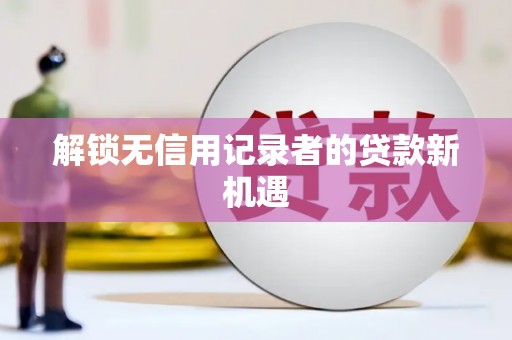 黟县解锁无信用记录者的贷款新机遇