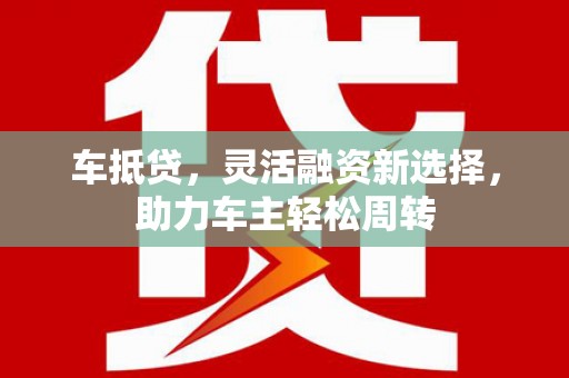 苍梧车抵贷，灵活融资新选择，助力车主轻松周转