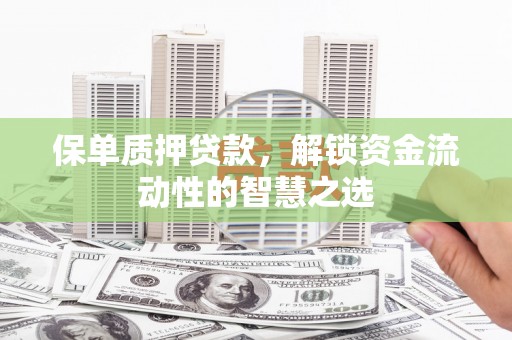 新郑保单质押贷款，解锁资金流动性的智慧之选