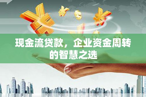 七美现金流贷款，企业资金周转的智慧之选
