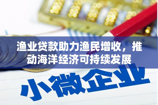 乌马河渔业贷款助力渔民增收，推动海洋经济可持续发展