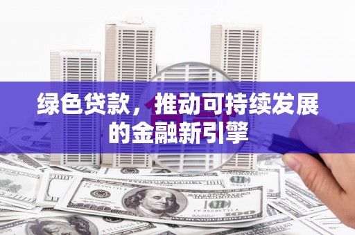 洮北绿色贷款，推动可持续发展的金融新引擎