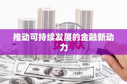 抚顺推动可持续发展的金融新动力