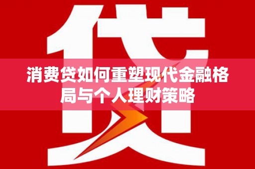 独山子消费贷如何重塑现代金融格局与个人理财策略