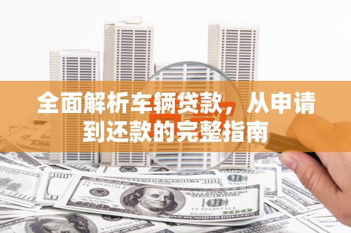凌源全面解析车辆贷款，从申请到还款的完整指南