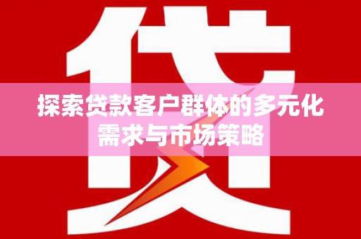 威信探索贷款客户群体的多元化需求与市场策略