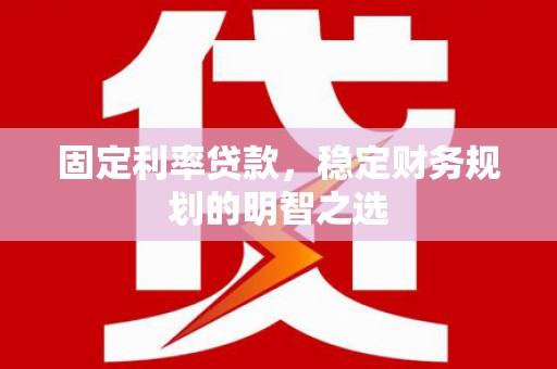 公安固定利率贷款，稳定财务规划的明智之选