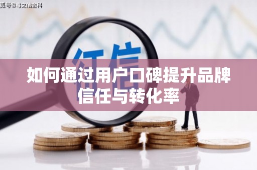 利津如何通过用户口碑提升品牌信任与转化率