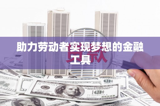 商州助力劳动者实现梦想的金融工具